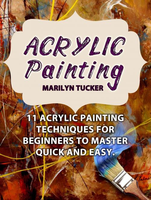 Cover of the book Acrylic Painting: 11 Acrylic Painting Techniques for Beginners to Master Quick and Easy. by Marilyn Tucker, Cloud 42 Solutions