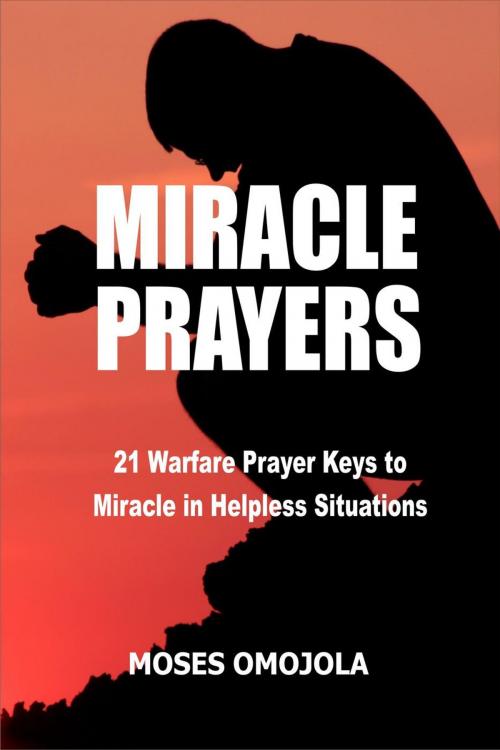 Cover of the book Miracle Prayers: 21 Warfare Prayer Keys to Miracle in Helpless Situations by Moses Omojola, Moses Omojola