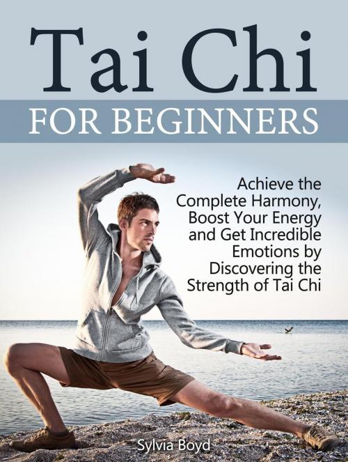 Cover of the book Tai Chi For Beginners: Achieve the Complete Harmony, Boost Your Energy and Get Incredible Emotions by Discovering the Strength of Tai Chi by Sylvia Boyd, Cloud 42 Solutions