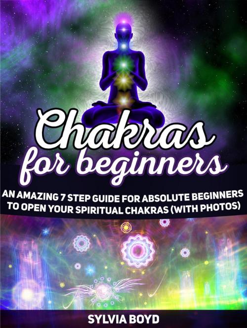 Cover of the book Chakras For Beginners: An Amazing 7 Step Guide for Absolute Beginners to Open Your Spiritual Chakras (with Photos) by Sylvia Boyd, Cloud 42 Solutions