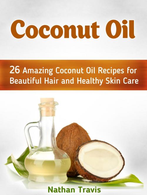 Cover of the book Coconut Oil: 26 Amazing Coconut Oil Recipes for Beautiful Hair and Healthy Skin Care by Nathan Travis, Jet Solutions