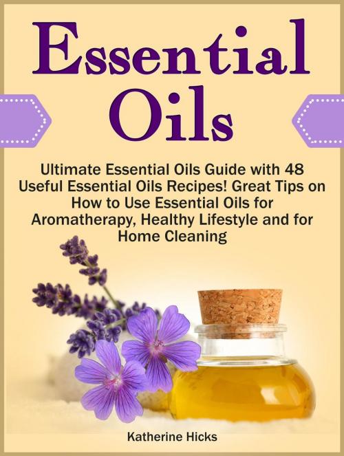 Cover of the book Essential Oils: Ultimate Essential Oils Guide with 48 Useful Essential Oils Recipes! Great Tips on How to Use Essential Oils for Aromatherapy, Healthy Lifestyle and for Home Cleaning by Katherine Hicks, Cloud 42 Solutions