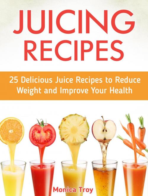 Cover of the book Juicing Recipes: 25 Delicious Juice Recipes to Reduce Weight and Improve Your Health by Monika Troy, Cloud 42 Solutions