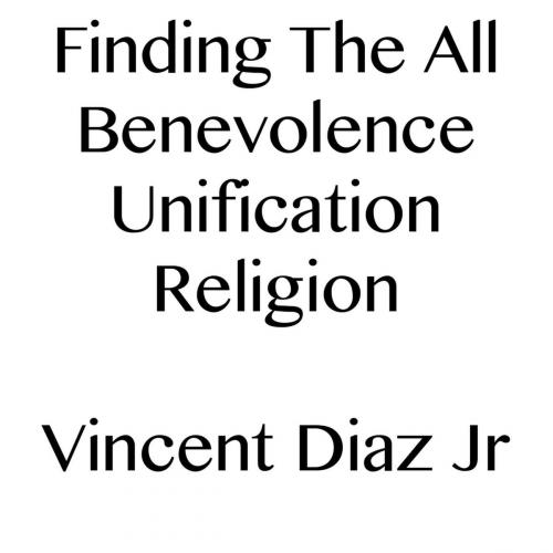 Cover of the book Finding The All Benevolence Unification Religion by Vincent Diaz, Vincent Diaz