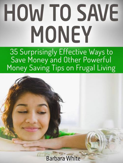 Cover of the book How to Save Money: 35 Surprisingly Effective Ways to Save Money and Other Powerful Money Saving Tips on Frugal Living by Barbara White, Cloud 42 Solutions