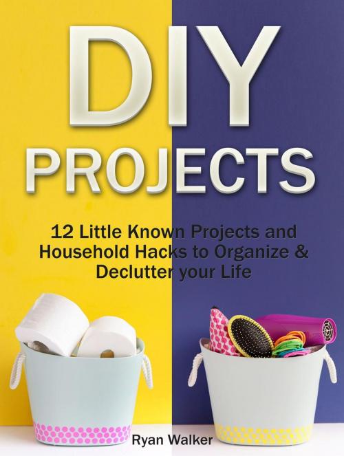 Cover of the book DIY Projects: 12 Little Known Projects and Household Hacks to Organize & Declutter your Life by Ryan Walker, Jet Solutions