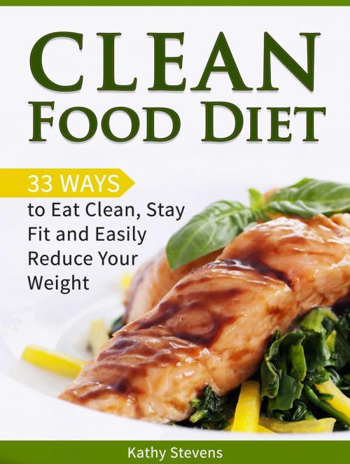 Cover of the book Clean Food Diet: 33 Ways to Eat Clean, Stay Fit and Easily Reduce Your Weight by Kathy Stevens, Cloud 42 Solutions