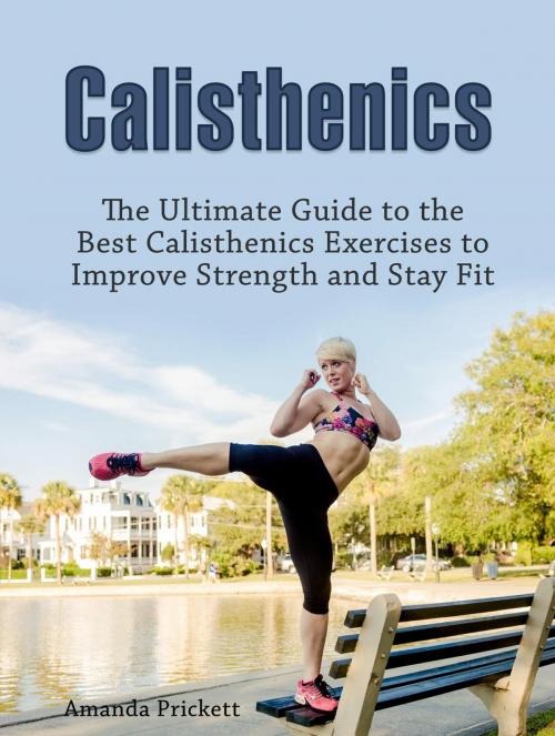 Cover of the book Calisthenics: The Ultimate Guide to the Best Calisthenics Exercises to Improve Strength and Stay Fit by Amanda Prickett, Jet Solutions