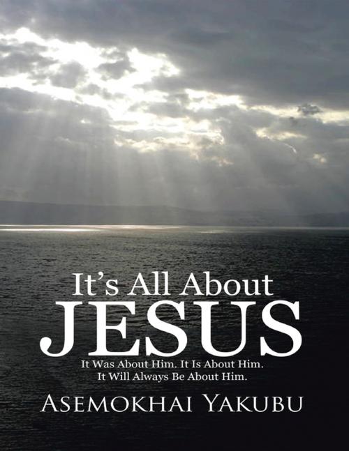 Cover of the book It’s All About Jesus: It Was About Him. It Is About Him. It Will Always Be About Him. by Asemokhai Yakubu, Lulu Publishing Services