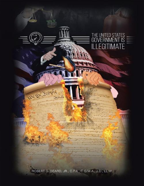 Cover of the book The United States Government Is Illegitimate by Robert G. Beard, Jr., C.P.A., C.G.M.A., J.D., LL.M., Lulu Publishing Services