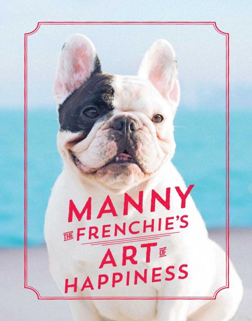 Cover of the book Manny the Frenchie's Art of Happiness by Manny the Frenchie, Gallery Books