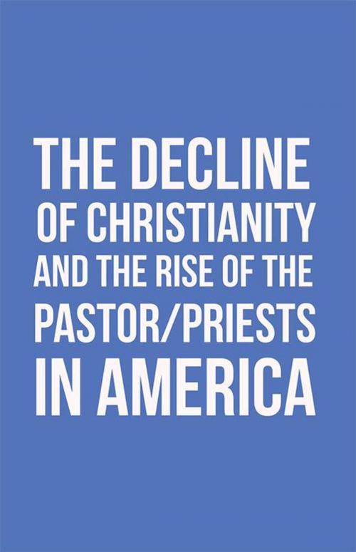Cover of the book The Decline of Christianity and the Rise of the Pastor/Priests in America by John Morton, WestBow Press