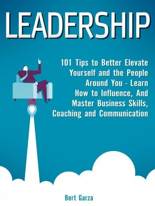 Cover of the book Leadership: 101 Tips to Better Elevate Yourself and the People Around You - Learn How to Influence, And Master Business Skills, Coaching and Communication by Bert Garza, Jet Solutions