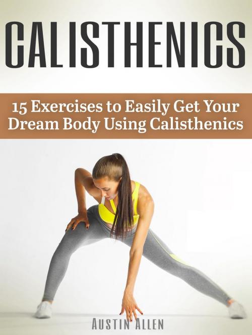 Cover of the book Calisthenics: 15 Exercises to Easily Get Your Dream Body Using Calisthenics by Austin Allen, Jet Solutions