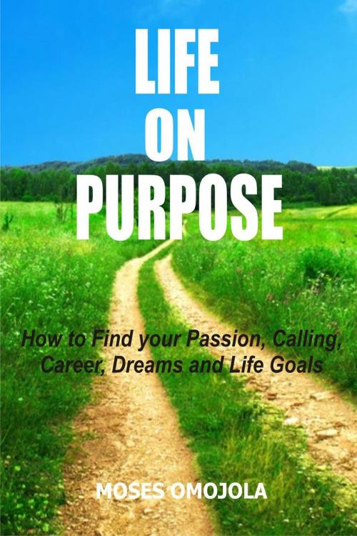 Cover of the book Life On Purpose: How To Find Your Passion, Calling, Career, Dreams And Life Goals by Moses Omojola, Moses Omojola