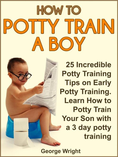Cover of the book How to Potty Train a Boy: 25 Incredible Potty Training Tips on Early Potty Training. Learn How to Potty Train Your Son with a 3 Day Potty Training by George Wright, Jet Solutions