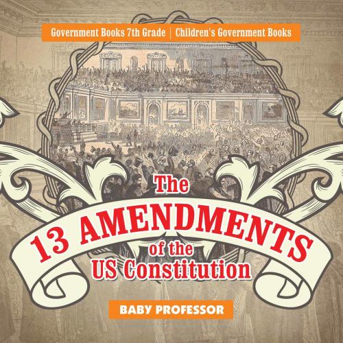 Cover of the book The 13 Amendments of the US Constitution - Government Books 7th Grade | Children's Government Books by Baby Professor, Speedy Publishing LLC