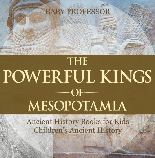 Cover of the book The Powerful Kings of Mesopotamia - Ancient History Books for Kids | Children's Ancient History by Baby Professor, Speedy Publishing LLC