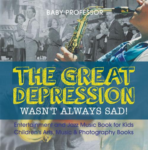 Cover of the book The Great Depression Wasn't Always Sad! Entertainment and Jazz Music Book for Kids | Children's Arts, Music & Photography Books by Baby Professor, Speedy Publishing LLC