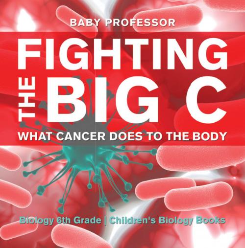 Cover of the book Fighting the Big C : What Cancer Does to the Body - Biology 6th Grade | Children's Biology Books by Baby Professor, Speedy Publishing LLC