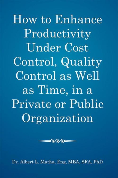Cover of the book How to Enhance Productivity Under Cost Control, Quality Control as Well as Time, in a Private or Public Organization by Albert L. Matha, Xlibris US