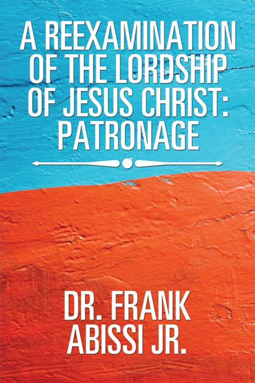 Cover of the book A Reexamination of the Lordship of Jesus Christ: Patronage by Frank Abissi Jr., Xlibris US