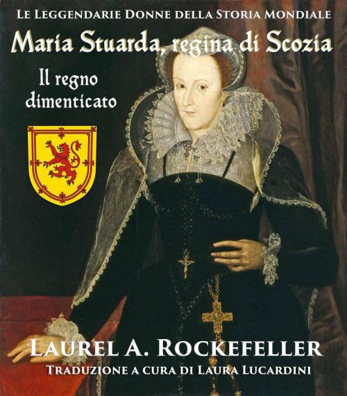 Cover of the book Maria Stuarda regina di Scozia: il regno dimenticato by Laurel A. Rockefeller, Laurel A. Rockefeller Books