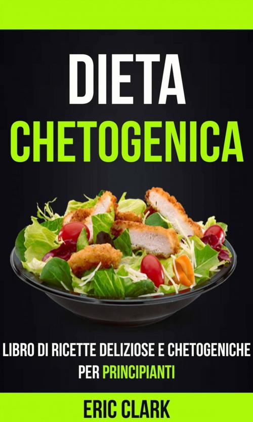 Cover of the book Dieta chetogenica: Libro di ricette deliziose e chetogeniche per principianti by Eric Clark, Eric Clark