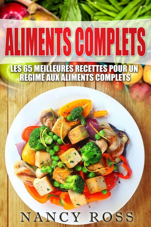 Cover of the book Aliments complets: Les 65 meilleures recettes pour un régime aux aliments complets by Nancy Ross, Michael van der Voort