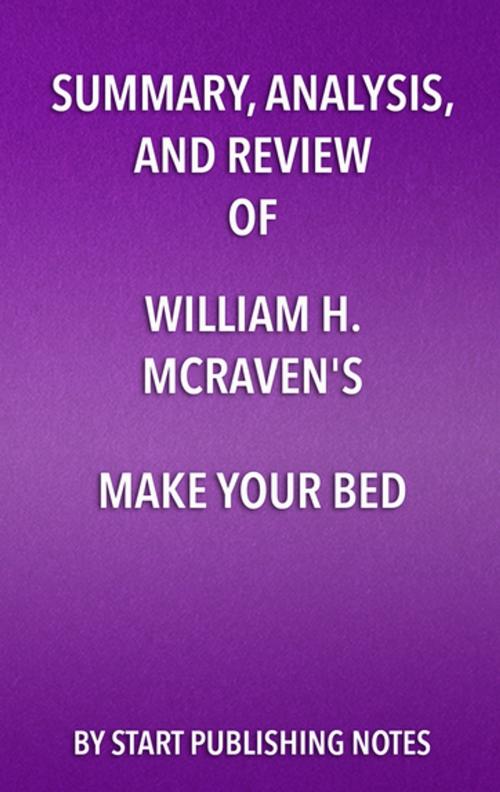Cover of the book Summary, Analysis, and Review of William H. McRaven's Make Your Bed: Little Things That Can Change Your Life and Maybe the World by Start Publishing Notes, Start Publishing Notes