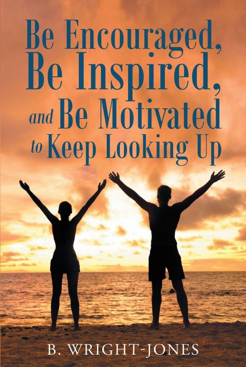 Cover of the book Be Encouraged, Be Inspired, and Be Motivated to Keep Looking Up by B. Wright-Jones, Christian Faith Publishing