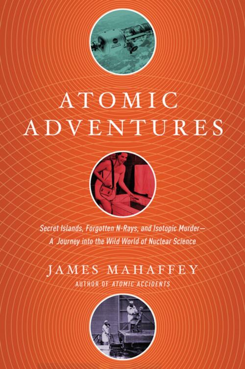 Cover of the book Atomic Adventures: Secret Islands, Forgotten N-Rays, and Isotopic Murder: A Journey into the Wild World of Nuclear Science by James Mahaffey, Pegasus Books
