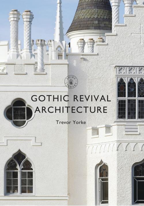 Cover of the book Gothic Revival Architecture by Mr Trevor Yorke, Bloomsbury Publishing