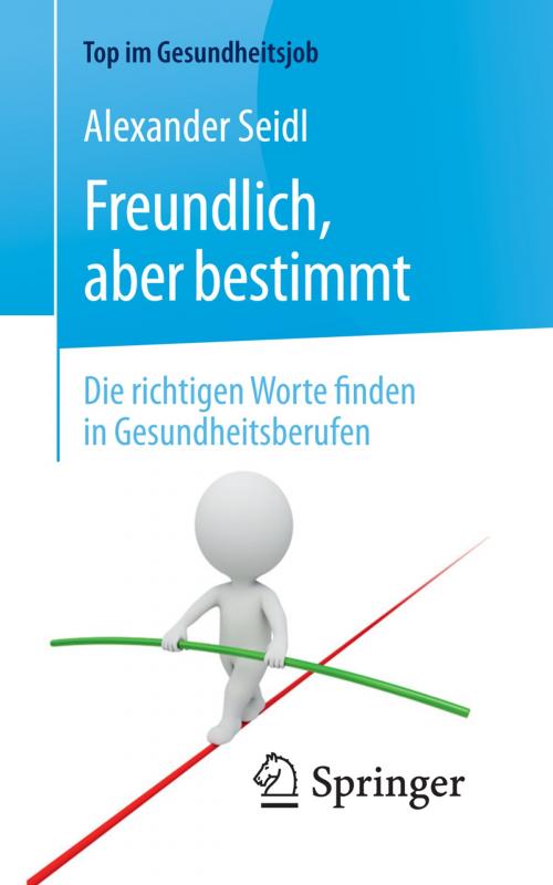 Cover of the book Freundlich, aber bestimmt – Die richtigen Worte finden in Gesundheitsberufen by Alexander Seidl, Springer Berlin Heidelberg