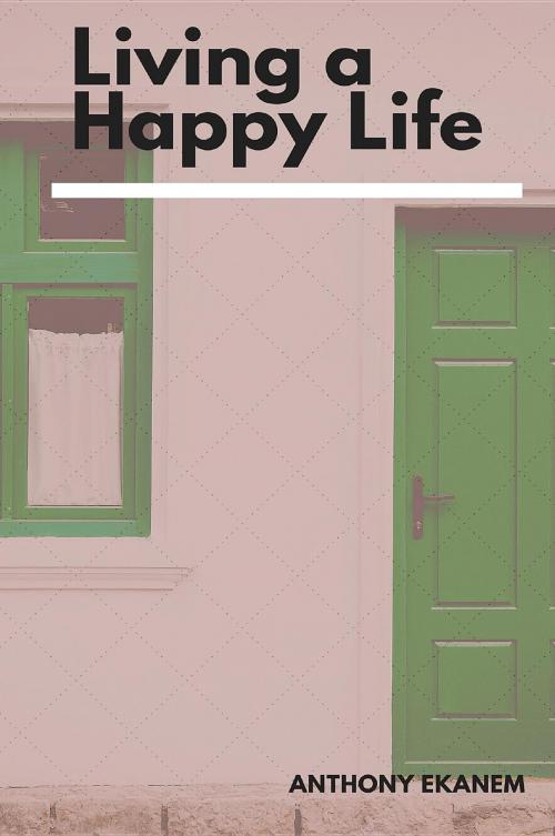 Cover of the book Living a Happy Life by Anthony Udo Ekanem, Anthony Ekanem
