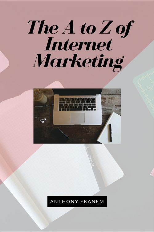 Cover of the book The A to Z of Internet Marketing by Anthony Udo Ekanem, Anthony Ekanem