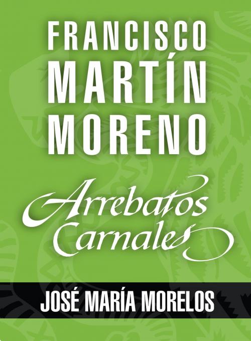 Cover of the book Arrebatos carnales. José María Morelos by Francisco Martín Moreno, Grupo Planeta - México