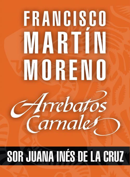Cover of the book Arrebatos carnales. Sor Juana Inés de la Cruz by Francisco Martín Moreno, Grupo Planeta - México