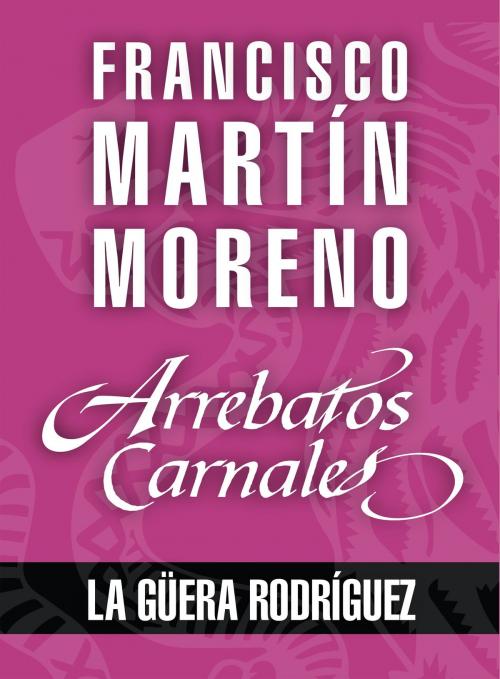 Cover of the book Arrebatos carnales. La Güera Rodríguez by Francisco Martín Moreno, Grupo Planeta - México