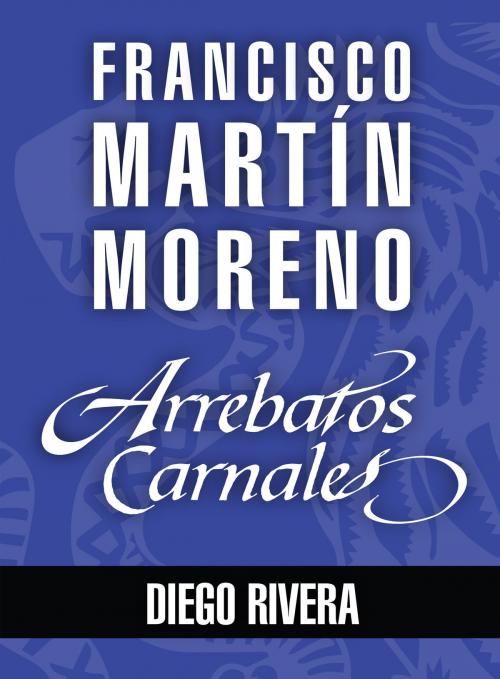 Cover of the book Arrebatos carnales. Diego Rivera by Francisco Martín Moreno, Grupo Planeta - México
