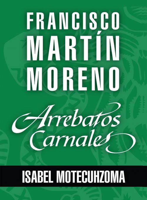 Cover of the book Arrebatos carnales. Isabel Motecuhzoma, Tecuichpo by Francisco Martín Moreno, Grupo Planeta - México