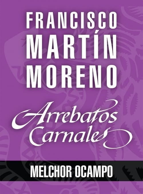 Cover of the book Arrebatos carnales. Melchor Ocampo by Francisco Martín Moreno, Grupo Planeta - México