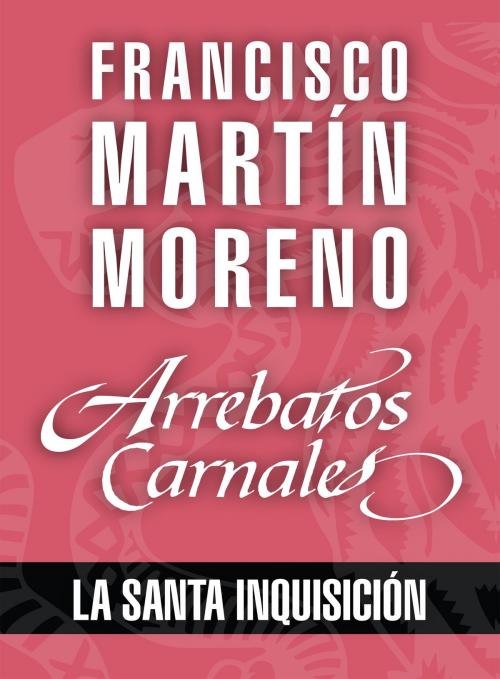 Cover of the book Arrebatos carnales. La Santa Inquisición by Francisco Martín Moreno, Grupo Planeta - México