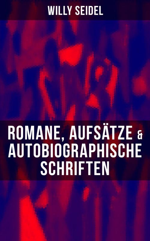 Cover of the book Willy Seidel: Romane, Aufsätze & Autobiographische Schriften by Willy Seidel, Musaicum Books