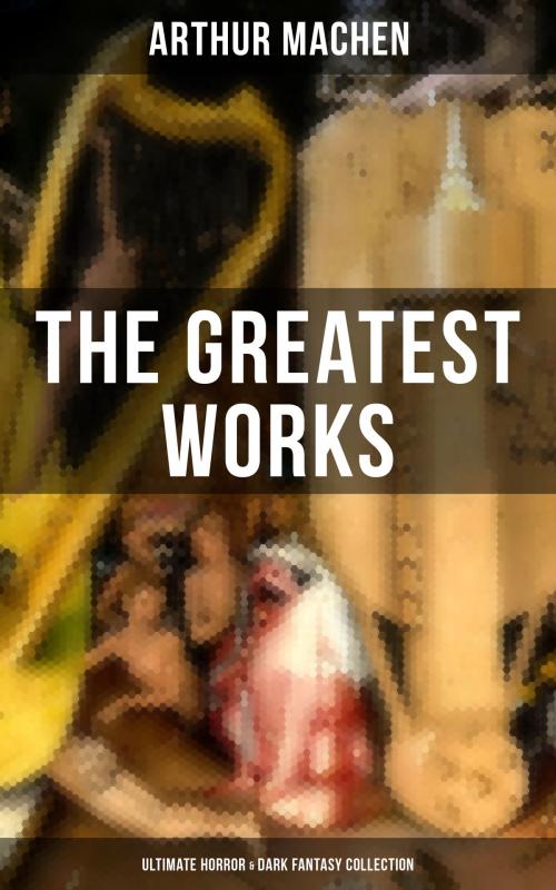 Cover of the book The Greatest Works of Arthur Machen - Ultimate Horror & Dark Fantasy Collection by Arthur Machen, Musaicum Books
