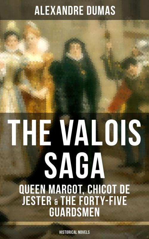 Cover of the book THE VALOIS SAGA: Queen Margot, Chicot de Jester & The Forty-Five Guardsmen (Historical Novels) by Alexandre Dumas, Musaicum Books
