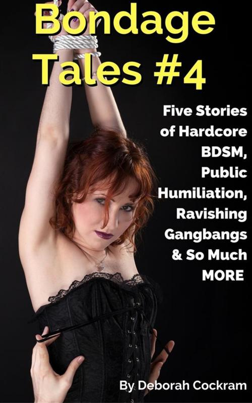 Cover of the book Bondage Tales #4: Five Stories of Hardcore BDSM, Public Humiliation, Ravishing Gangbangs & So Much MORE by Deborah Cockram, Deborah Cockram