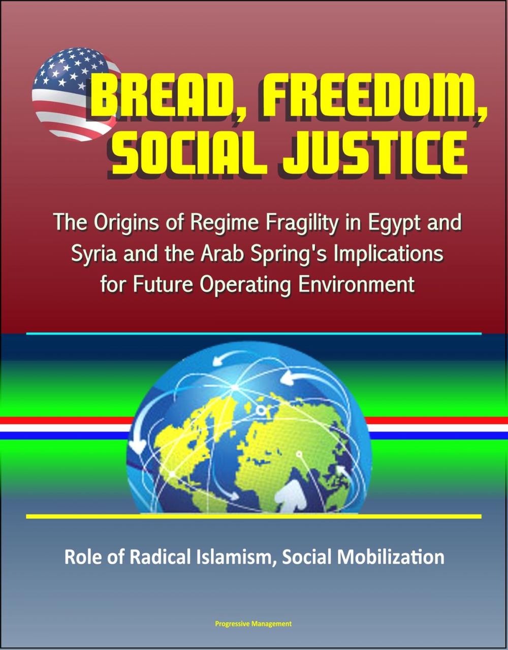 Big bigCover of Bread, Freedom, Social Justice: The Origins of Regime Fragility in Egypt and Syria and the Arab Spring's Implications for Future Operating Environment – Role of Radical Islamism, Social Mobilization