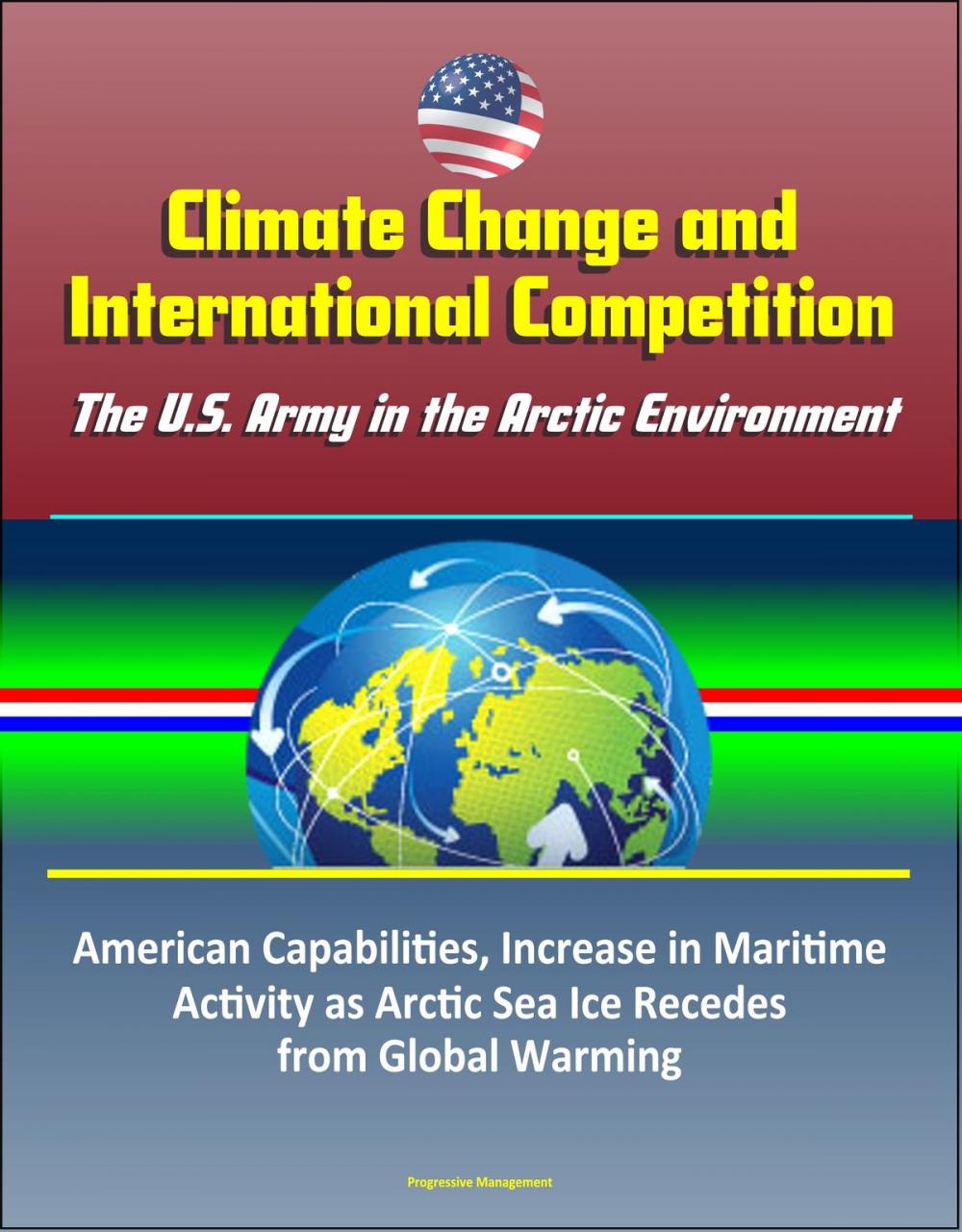 Big bigCover of Climate Change and International Competition: The U.S. Army in the Arctic Environment - American Capabilities, Increase in Maritime Activity as Arctic Sea Ice Recedes from Global Warming