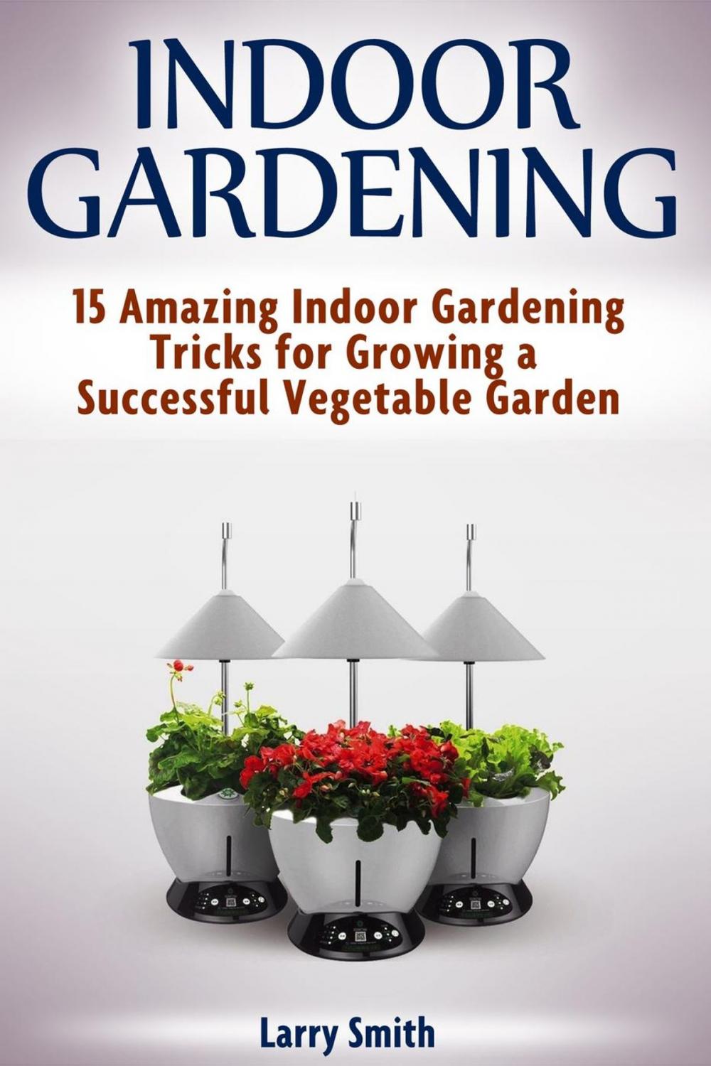 Big bigCover of Indoor Gardening: 15 Amazing Indoor Gardening Tricks for Growing a Successful Vegetable Garden